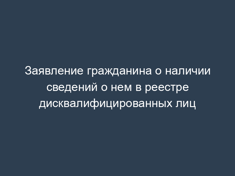 Заявление гражданина о наличии сведений о нем в реестре дисквалифицированных лиц