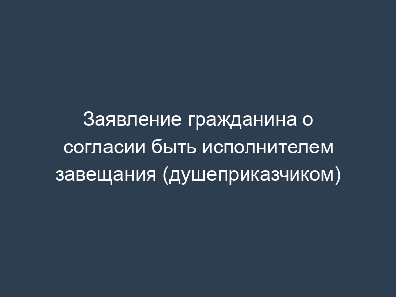Заявление гражданина о согласии быть исполнителем завещания (душеприказчиком)