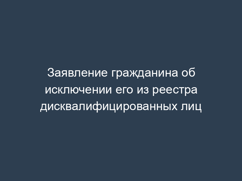 Заявление гражданина об исключении его из реестра дисквалифицированных лиц