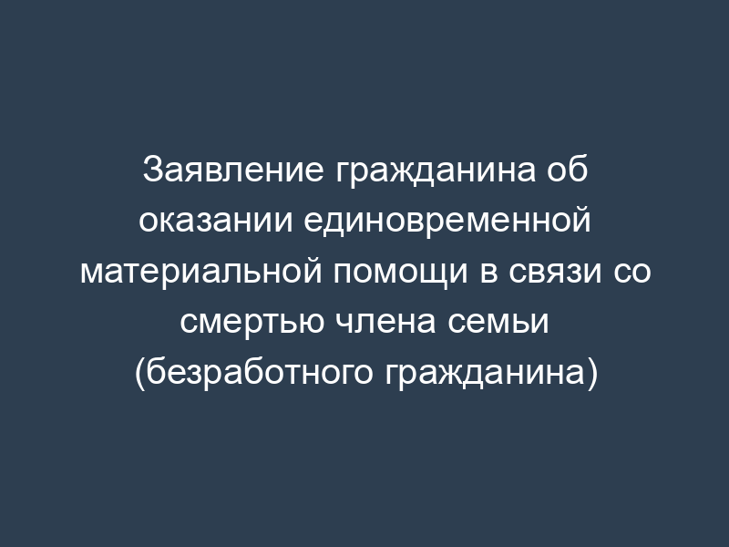 Заявление гражданина об оказании единовременной материальной помощи в связи со смертью члена семьи (безработного гражданина)