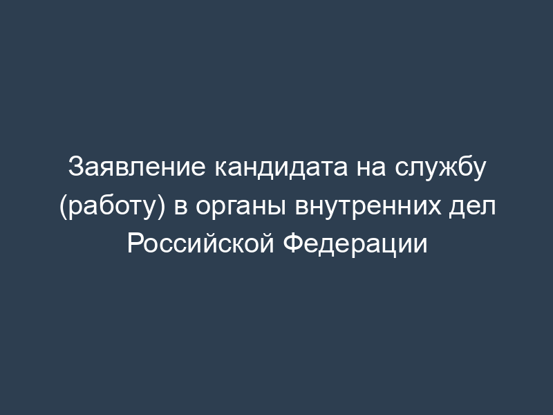 Заявление кандидата на службу (работу) в органы внутренних дел Российской Федерации
