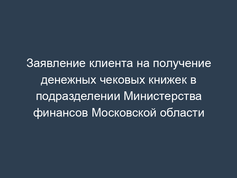 Заявление клиента на получение денежных чековых книжек в подразделении Министерства финансов Московской области