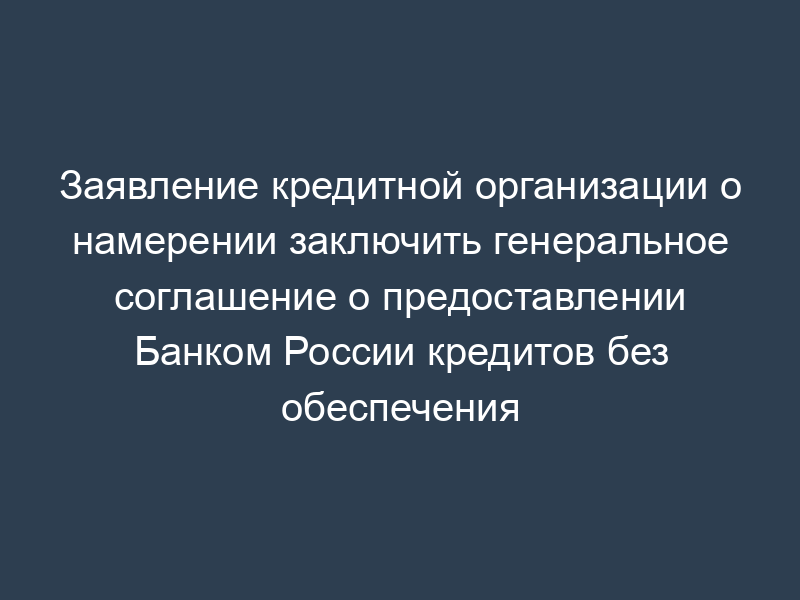 Заявление кредитной организации о намерении заключить генеральное соглашение о предоставлении Банком России кредитов без обеспечения
