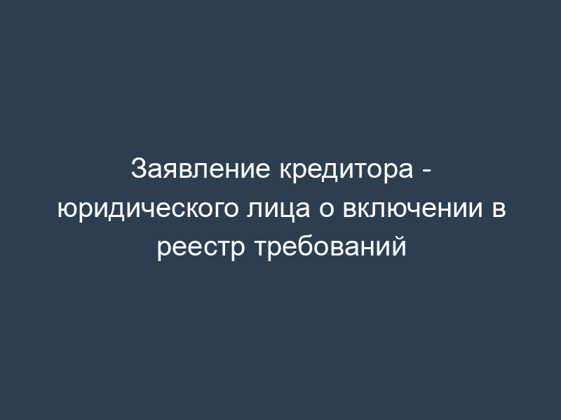 Заявление кредитора - юридического лица о включении в реестр требований