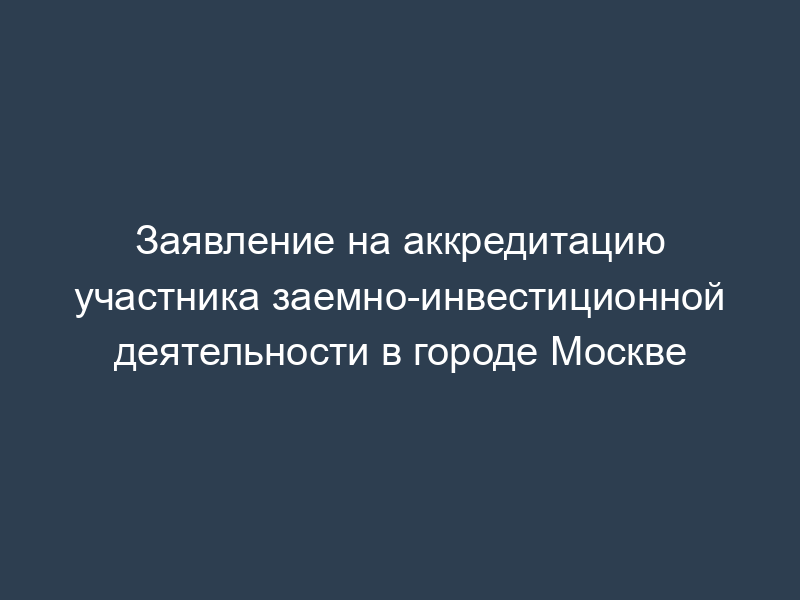 Заявление на аккредитацию участника заемно-инвестиционной деятельности в городе Москве