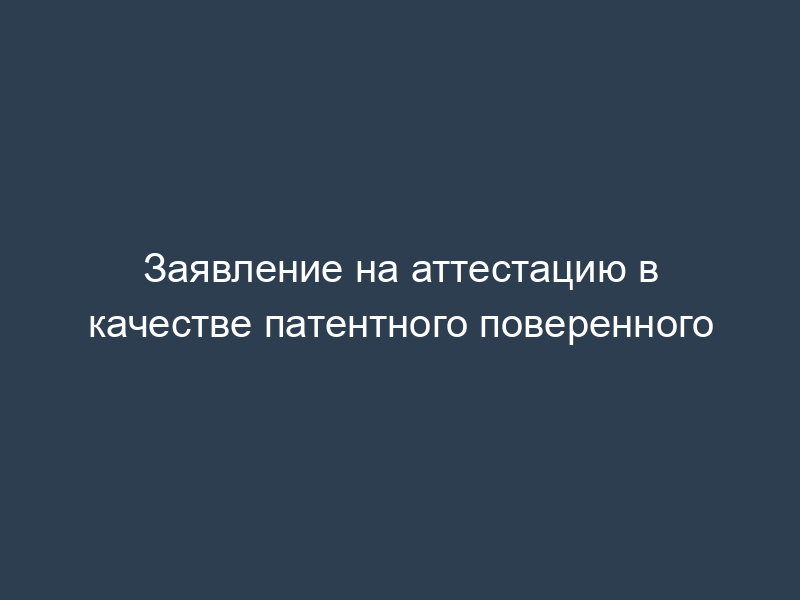 Заявление на аттестацию в качестве патентного поверенного