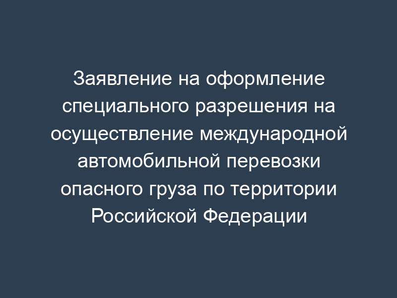 Заявление на оформление специального разрешения на осуществление международной автомобильной перевозки опасного груза по территории Российской Федерации (образец)