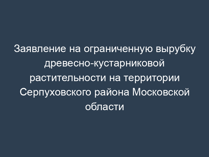 Заявление на ограниченную вырубку древесно-кустарниковой растительности на территории Серпуховского района Московской области
