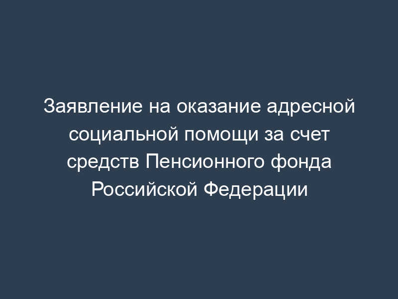 Заявление на оказание адресной социальной помощи за счет средств Пенсионного фонда Российской Федерации