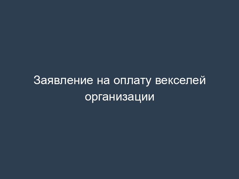 Заявление на оплату векселей организации