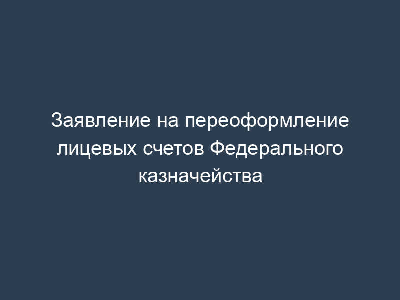 Заявление на переоформление лицевых счетов Федерального казначейства