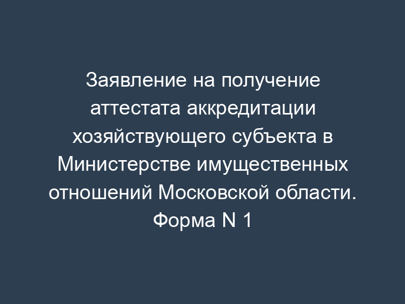 Заявление на получение аттестата аккредитации хозяйствующего субъекта в Министерстве имущественных отношений Московской области. Форма N 1