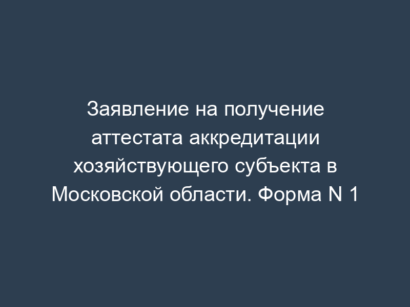Заявление на получение аттестата аккредитации хозяйствующего субъекта в Московской области. Форма N 1