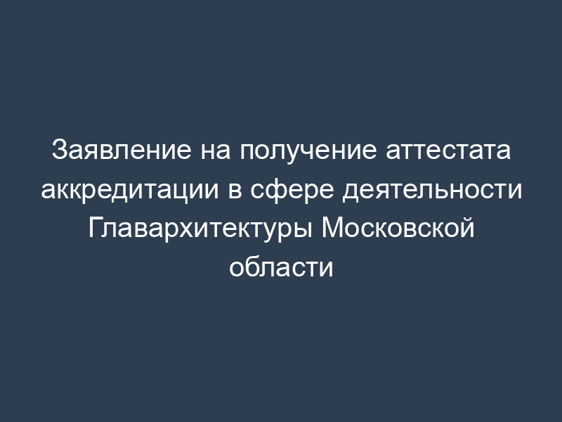 Заявление на получение аттестата аккредитации в сфере деятельности Главархитектуры Московской области