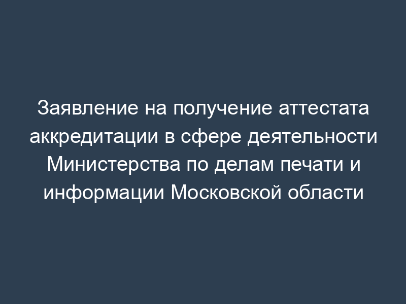Заявление на получение аттестата аккредитации в сфере деятельности Министерства по делам печати и информации Московской области