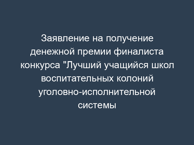 Заявление на получение денежной премии финалиста конкурса "Лучший учащийся школ воспитательных колоний уголовно-исполнительной системы