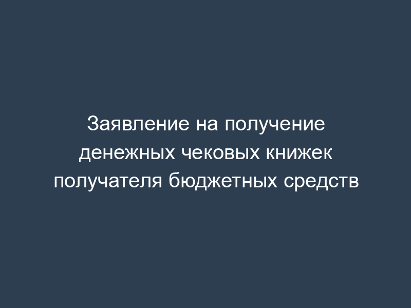 Заявление на получение денежных чековых книжек получателя бюджетных средств