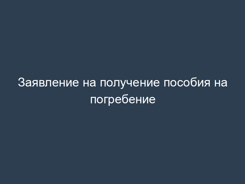 Заявление на получение пособия на погребение