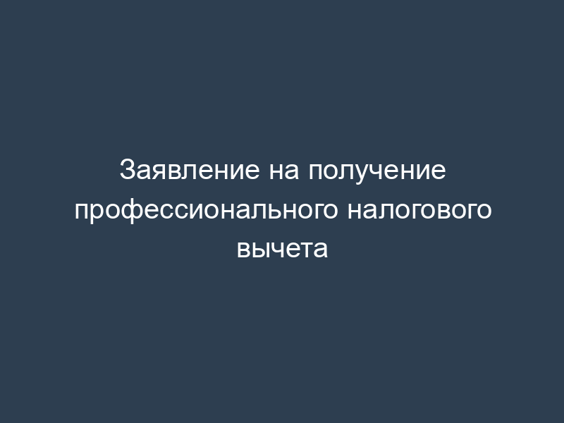Заявление на получение профессионального налогового вычета