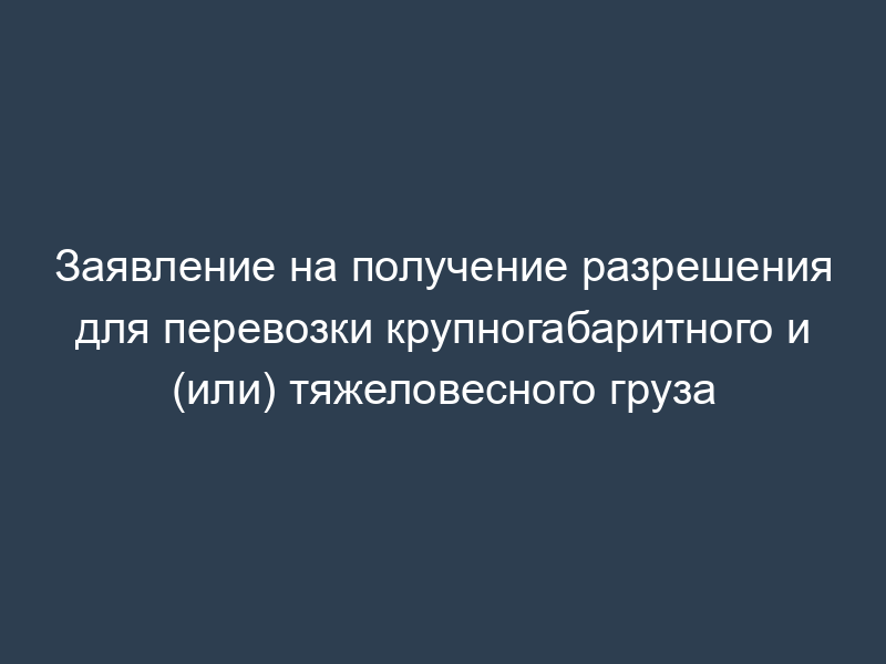 Заявление на получение разрешения для перевозки крупногабаритного и (или) тяжеловесного груза