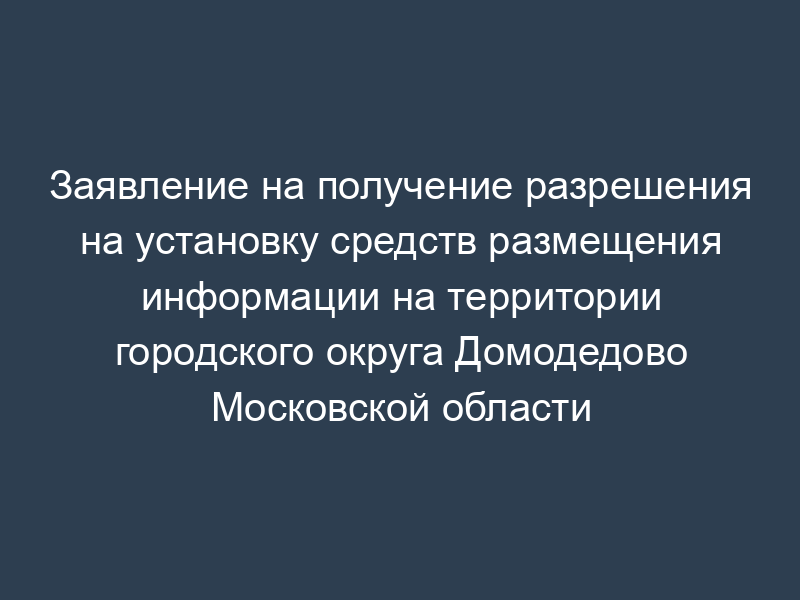 Заявление на получение разрешения на установку средств размещения информации на территории городского округа Домодедово Московской области