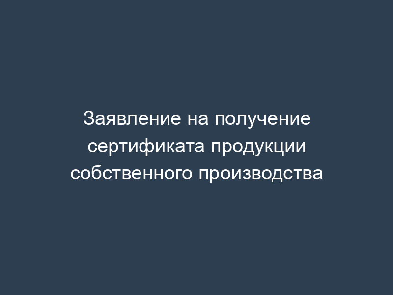 Заявление на получение сертификата продукции собственного производства