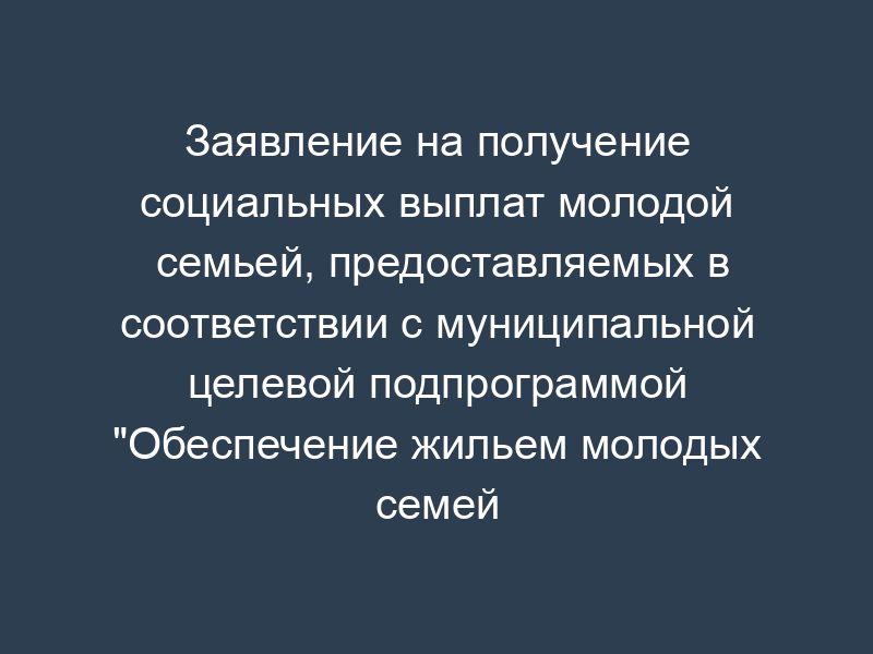 Заявление на получение социальных выплат молодой семьей, предоставляемых в соответствии с муниципальной целевой подпрограммой "Обеспечение жильем молодых семей городского округа Звенигород