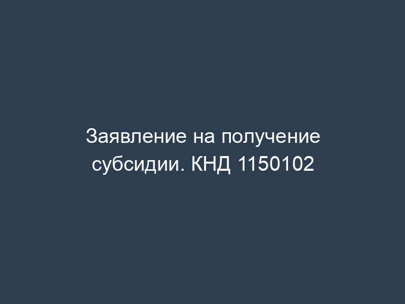 Заявление на получение субсидии. КНД 1150102
