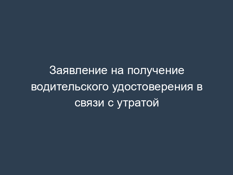 Заявление на получение водительского удостоверения в связи с утратой