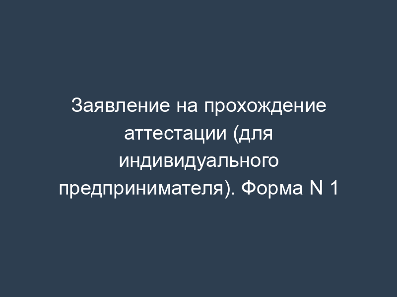 Заявление на прохождение аттестации (для индивидуального предпринимателя). Форма N 1