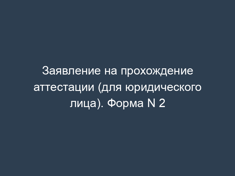 Заявление на прохождение аттестации (для юридического лица). Форма N 2