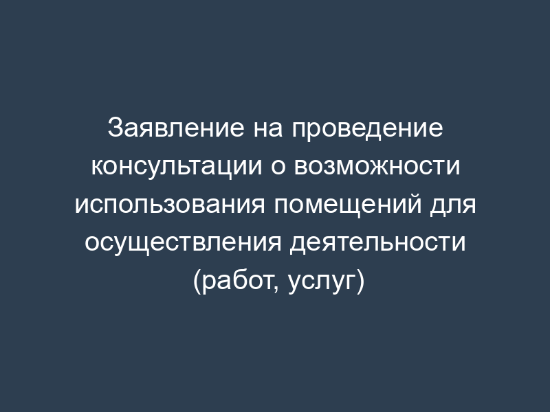 Заявление на проведение консультации о возможности использования помещений для осуществления деятельности (работ, услуг)