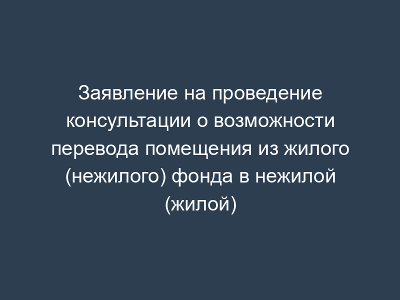 Заявление на проведение консультации о возможности перевода помещения из жилого (нежилого) фонда в нежилой (жилой)