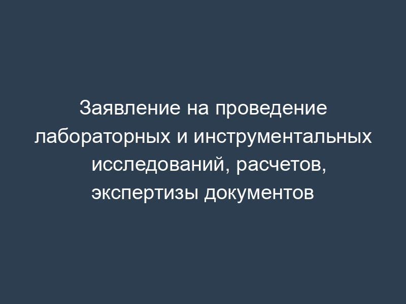 Заявление на проведение лабораторных и инструментальных исследований, расчетов, экспертизы документов