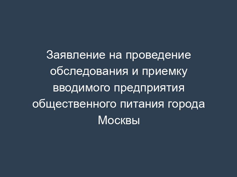 Заявление на проведение обследования и приемку вводимого предприятия общественного питания города Москвы