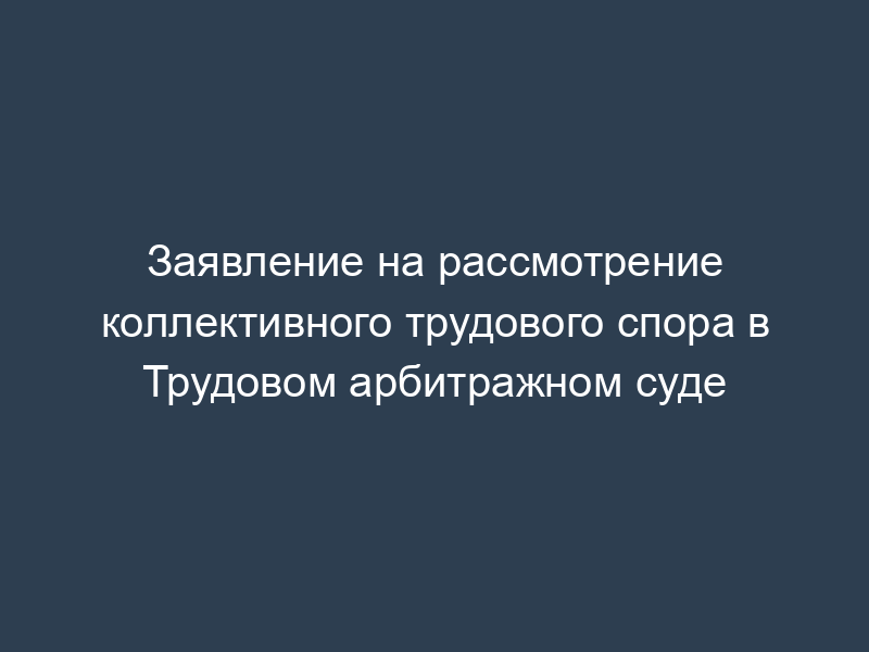 Заявление на рассмотрение коллективного трудового спора в Трудовом арбитражном суде