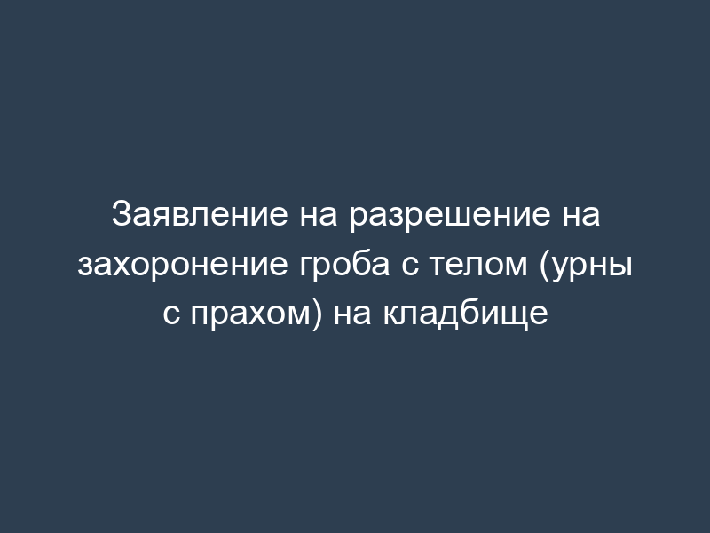 Заявление на разрешение на захоронение гроба с телом (урны с прахом) на кладбище