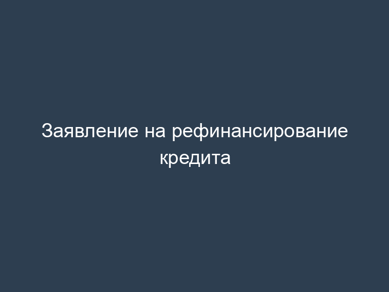 Заявление на рефинансирование кредита