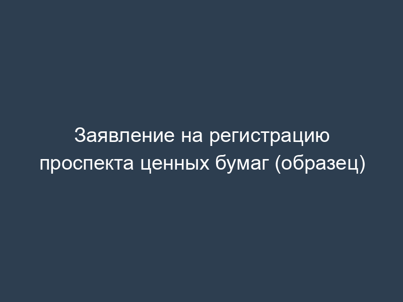 Заявление на регистрацию проспекта ценных бумаг (образец)