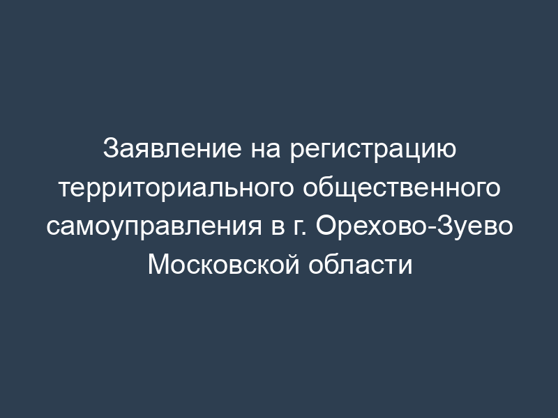 Заявление на регистрацию территориального общественного самоуправления в г. Орехово-Зуево Московской области