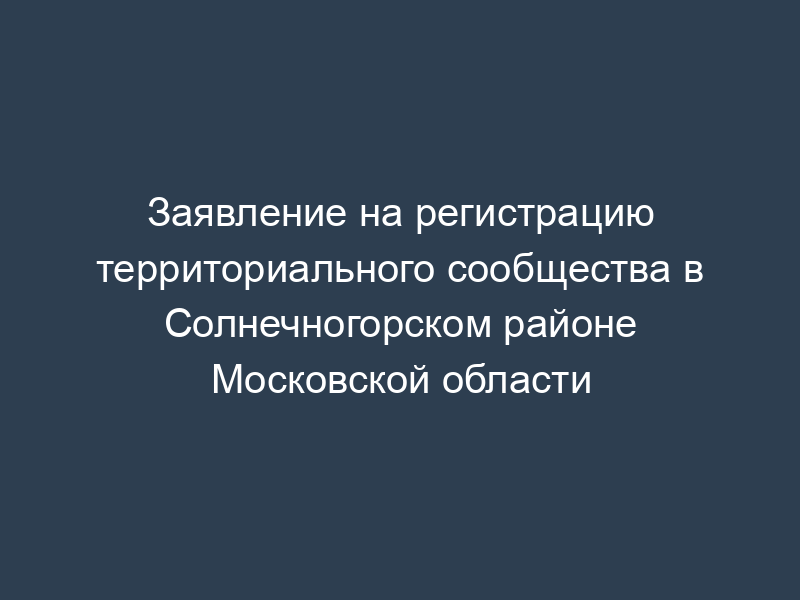 Заявление на регистрацию территориального сообщества в Солнечногорском районе Московской области