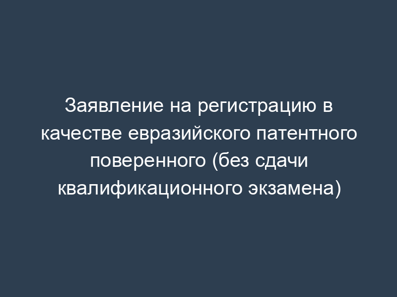 Заявление на регистрацию в качестве евразийского патентного поверенного (без сдачи квалификационного экзамена)