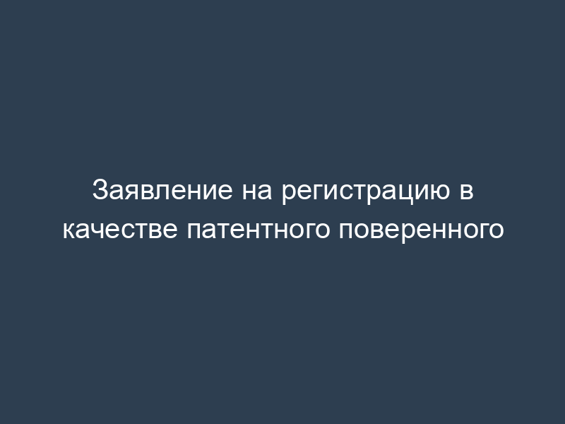 Заявление на регистрацию в качестве патентного поверенного