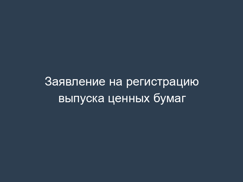 Заявление на регистрацию выпуска ценных бумаг