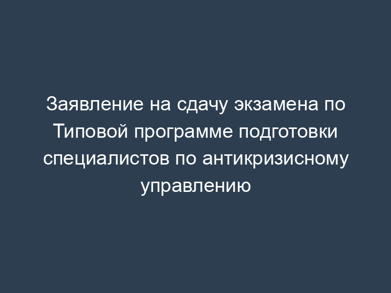 Заявление на сдачу экзамена по Типовой программе подготовки специалистов по антикризисному управлению