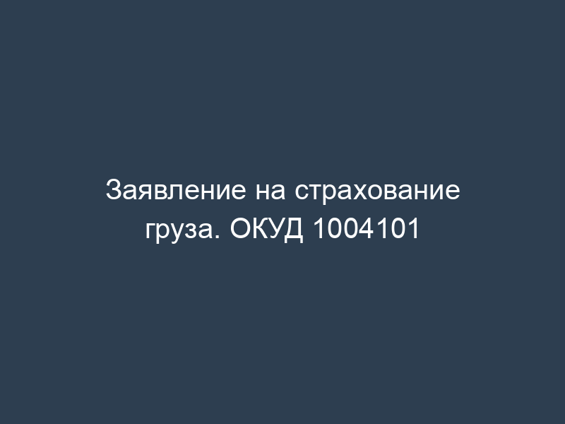 Заявление на страхование груза. ОКУД 1004101