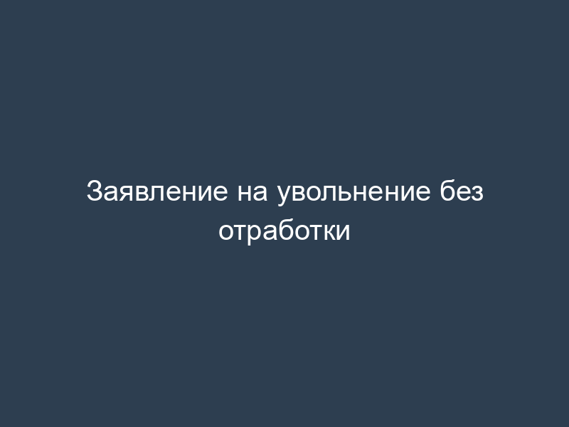 Заявление на увольнение без отработки