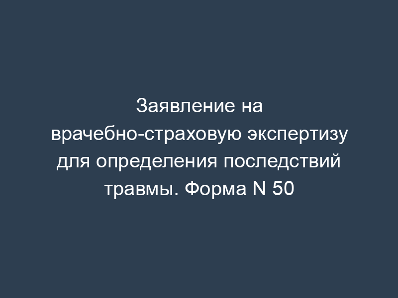 Заявление на врачебно-страховую экспертизу для определения последствий травмы. Форма N 50