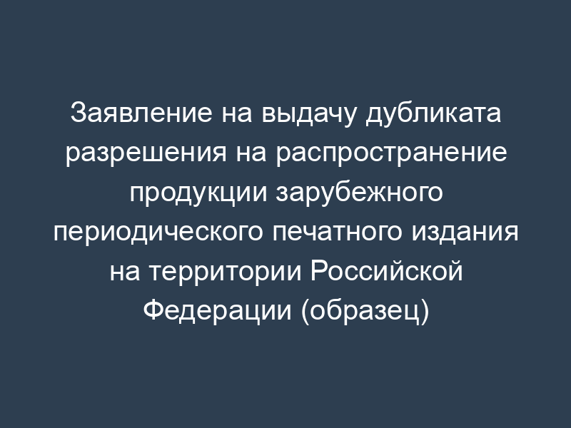 Заявление на выдачу дубликата разрешения на распространение продукции зарубежного периодического печатного издания на территории Российской Федерации (образец)