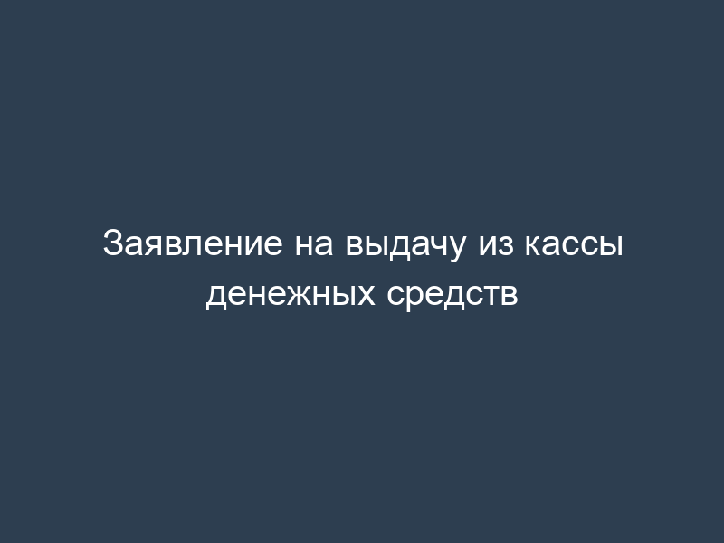 Заявление на выдачу из кассы денежных средств